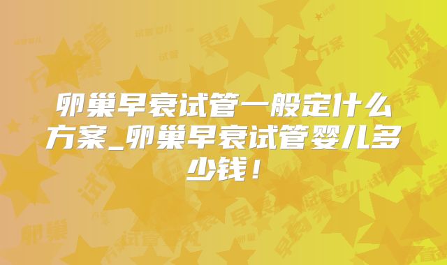 卵巢早衰试管一般定什么方案_卵巢早衰试管婴儿多少钱!