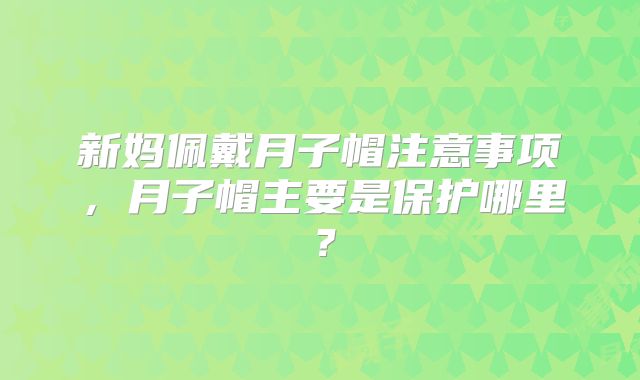 新妈佩戴月子帽注意事项,月子帽主要是保护哪里?