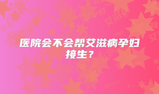 医院会不会帮艾滋病孕妇接生？