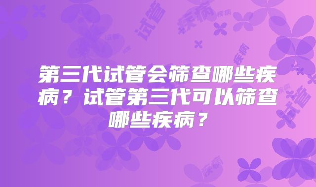 第三代试管会筛查哪些疾病？试管第三代可以筛查哪些疾病？
