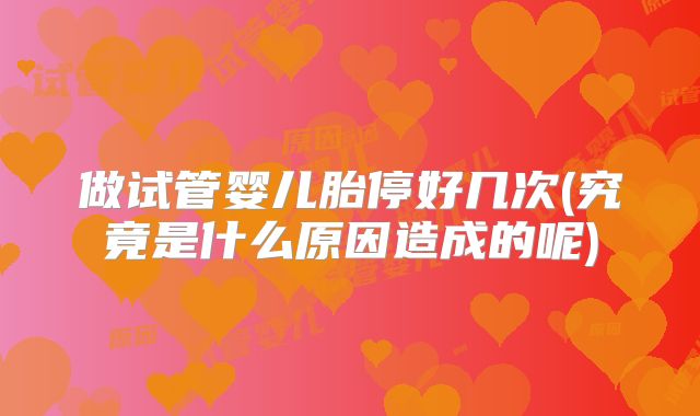 做试管婴儿胎停好几次(究竟是什么原因造成的呢)