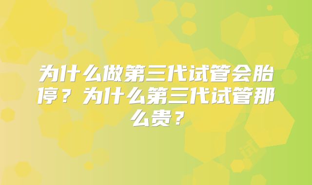 为什么做第三代试管会胎停？为什么第三代试管那么贵？