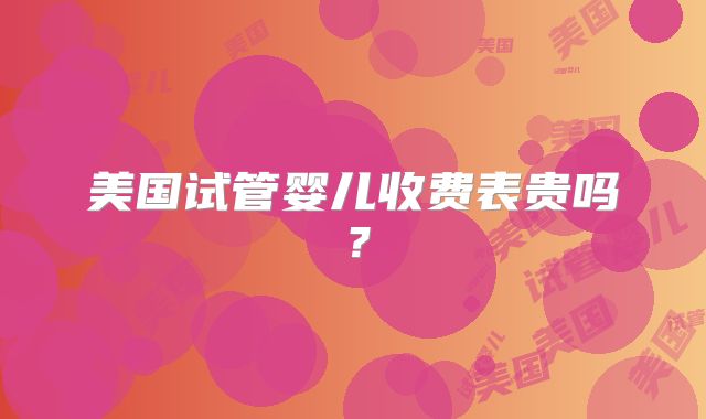 美国试管婴儿收费表贵吗？