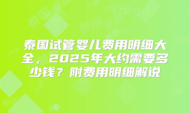 泰国试管婴儿费用明细大全，2025年大约需要多少钱？附费用明细解说