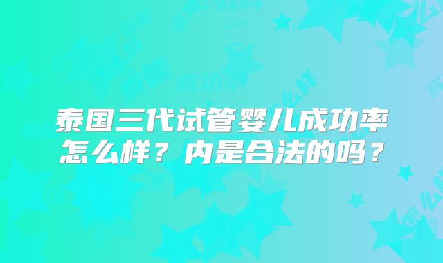 泰国三代试管婴儿成功率怎么样？内是合法的吗？