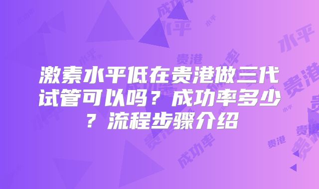 激素水平低在贵港做三代试管可以吗?成功率多少?流程步骤介绍
