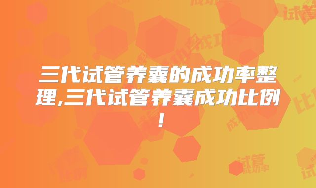 三代试管养囊的成功率整理,三代试管养囊成功比例！