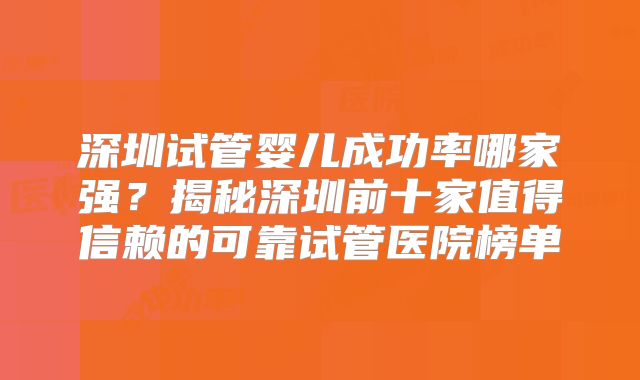 深圳试管婴儿成功率哪家强？揭秘深圳前十家值得信赖的可靠试管医院榜单