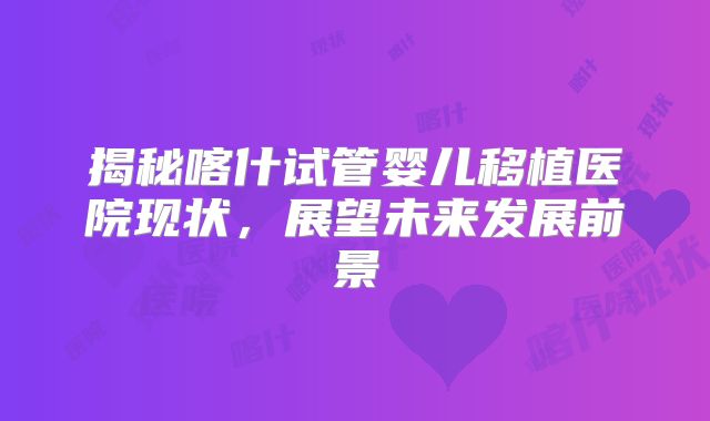 揭秘喀什试管婴儿移植医院现状，展望未来发展前景