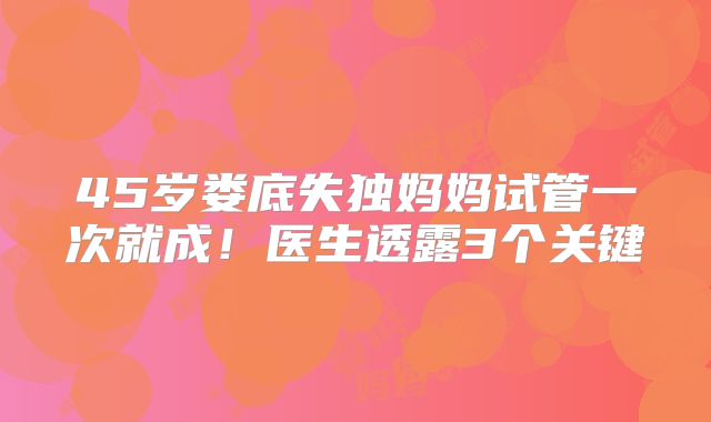45岁娄底失独妈妈试管一次就成!医生透露3个关键