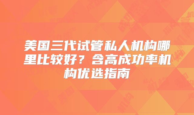 美国三代试管私人机构哪里比较好?含高成功率机构优选指南