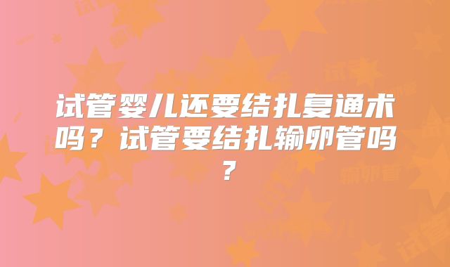 试管婴儿还要结扎复通术吗?试管要结扎输卵管吗?