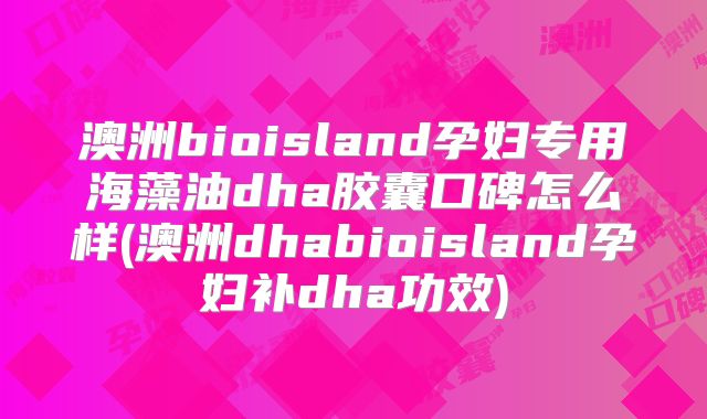 澳洲bioisland孕妇专用海藻油dha胶囊口碑怎么样(澳洲dhabioisland孕妇补dha功效)
