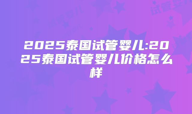 2025泰国试管婴儿:2025泰国试管婴儿价格怎么样