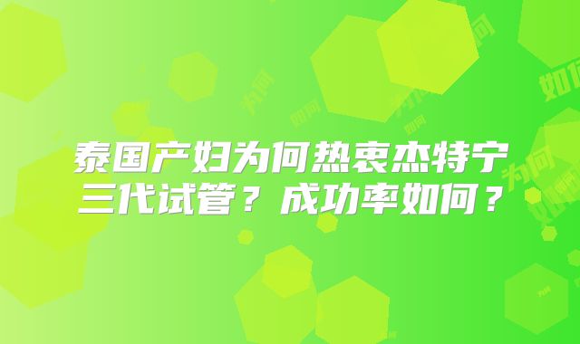 泰国产妇为何热衷杰特宁三代试管？成功率如何？