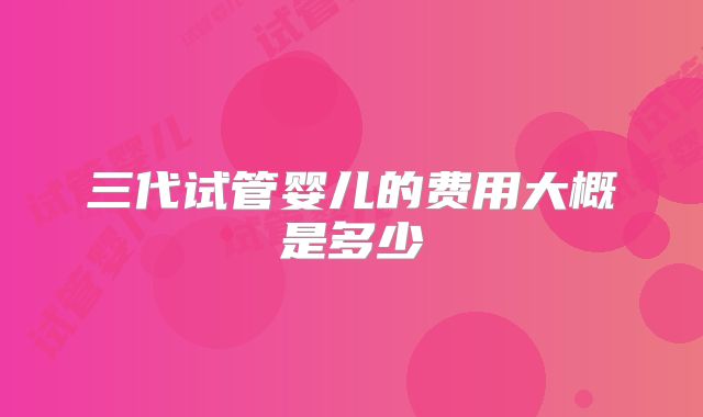 三代试管婴儿的费用大概是多少