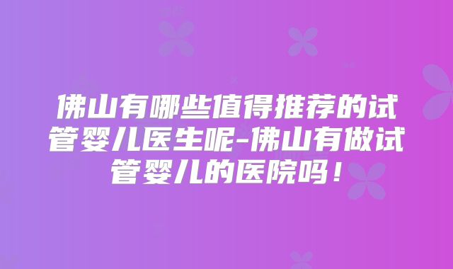佛山有哪些值得推荐的试管婴儿医生呢-佛山有做试管婴儿的医院吗！