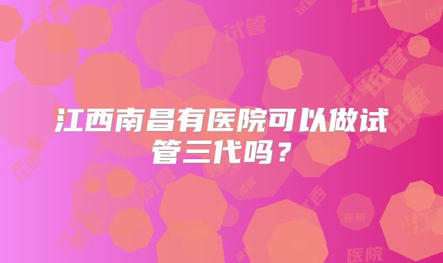 江西南昌有医院可以做试管三代吗？