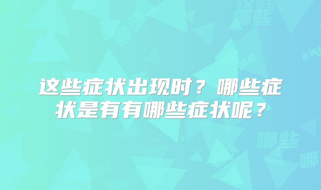 这些症状出现时?哪些症状是有有哪些症状呢?