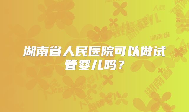 湖南省人民医院可以做试管婴儿吗？