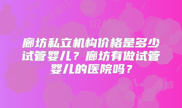 廊坊私立机构价格是多少试管婴儿？廊坊有做试管婴儿的医院吗？