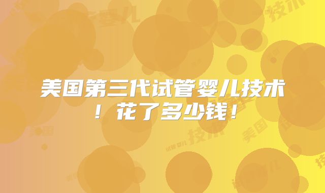 美国第三代试管婴儿技术！花了多少钱！