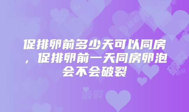 促排卵前多少天可以同房，促排卵前一天同房卵泡会不会破裂