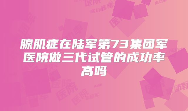腺肌症在陆军第73集团军医院做三代试管的成功率高吗