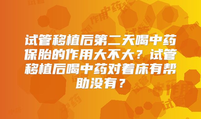 试管移植后第二天喝中药保胎的作用大不大?试管移植后喝中药对着床有帮助没有?