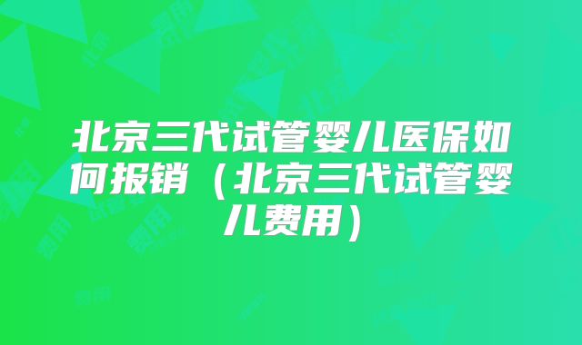 北京三代试管婴儿医保如何报销（北京三代试管婴儿费用）
