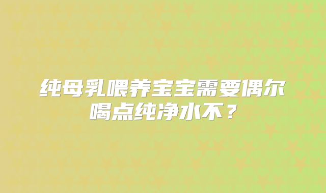 纯母乳喂养宝宝需要偶尔喝点纯净水不？