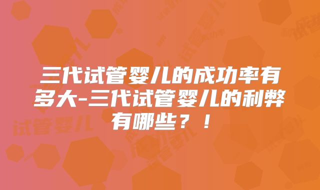 三代试管婴儿的成功率有多大-三代试管婴儿的利弊有哪些?!