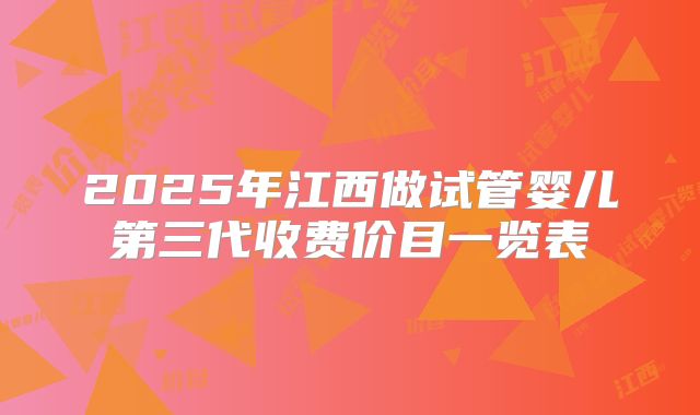 2025年江西做试管婴儿第三代收费价目一览表