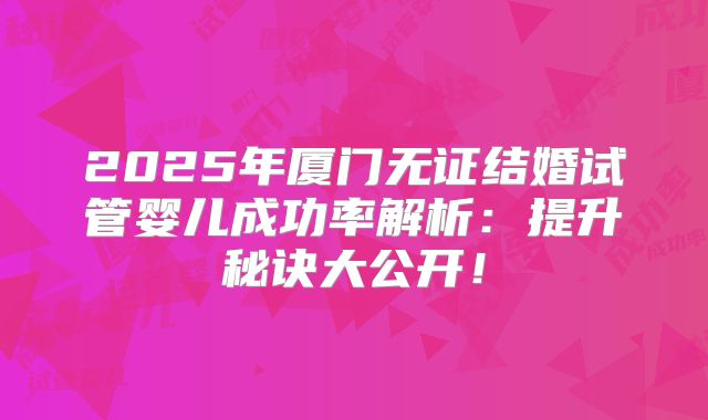 2025年厦门无证结婚试管婴儿成功率解析:提升秘诀大公开!