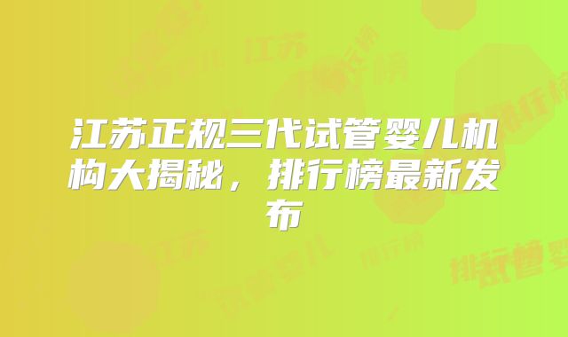 江苏正规三代试管婴儿机构大揭秘,排行榜最新发布