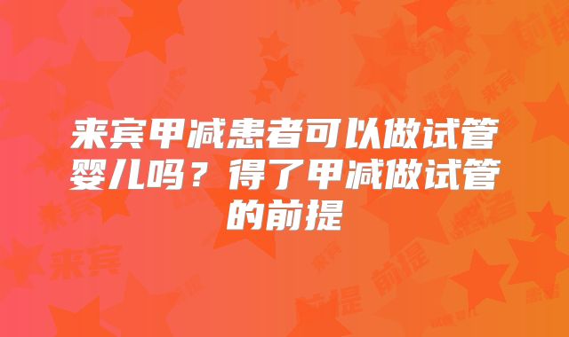 来宾甲减患者可以做试管婴儿吗？得了甲减做试管的前提