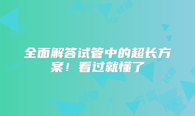 全面解答试管中的超长方案!看过就懂了