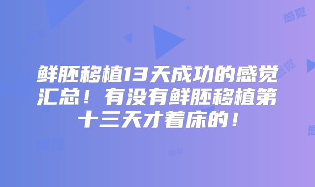 鲜胚移植13天成功的感觉汇总!有没有鲜胚移植第十三天才着床的!