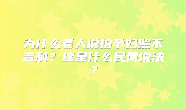 为什么老人说拍孕妇照不吉利？这是什么民间说法？