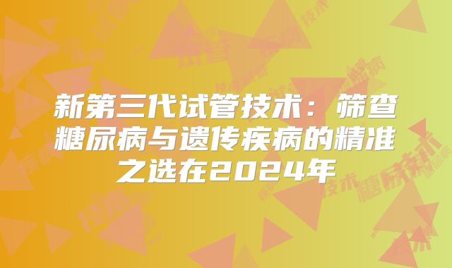 新第三代试管技术：筛查糖尿病与遗传疾病的精准之选在2024年