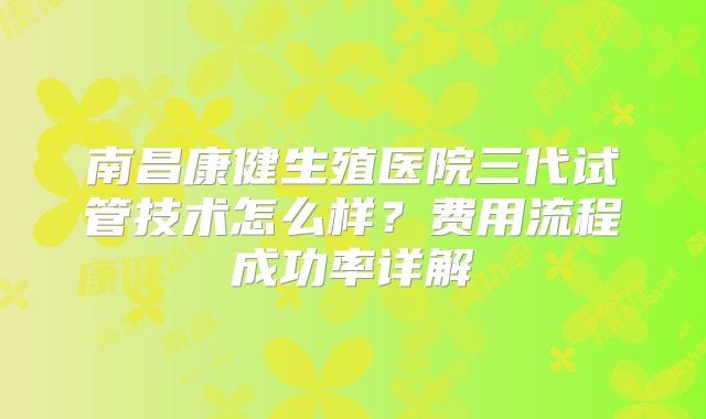 南昌康健生殖医院三代试管技术怎么样？费用流程成功率详解