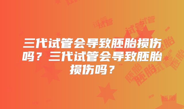 三代试管会导致胚胎损伤吗？三代试管会导致胚胎损伤吗？