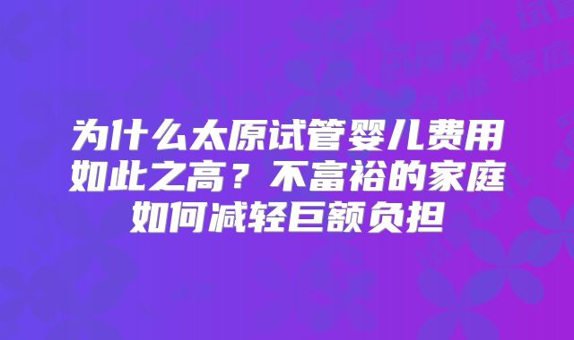 为什么太原试管婴儿费用如此之高?不富裕的家庭如何减轻巨额负担