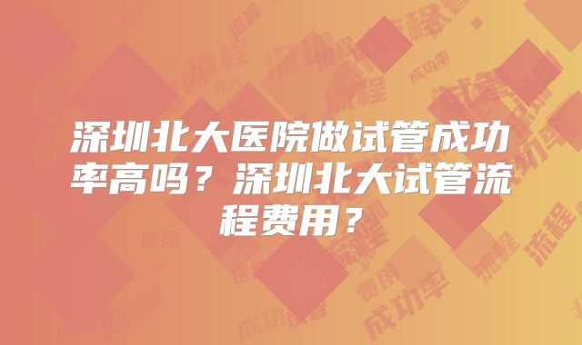 深圳北大医院做试管成功率高吗？深圳北大试管流程费用？