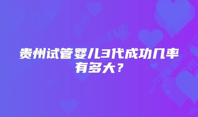 贵州试管婴儿3代成功几率有多大?