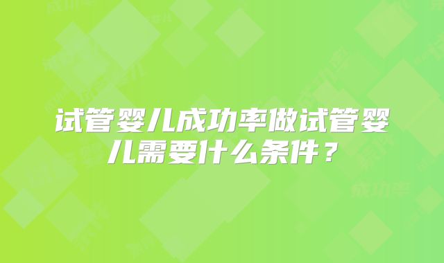 试管婴儿成功率做试管婴儿需要什么条件？