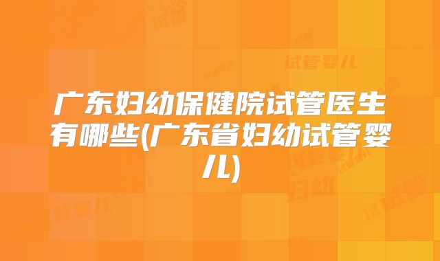 广东妇幼保健院试管医生有哪些(广东省妇幼试管婴儿)