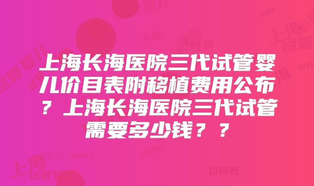 上海长海医院三代试管婴儿价目表附移植费用公布?上海长海医院三代试管需要多少钱??