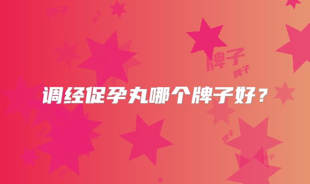 调经促孕丸哪个牌子好?