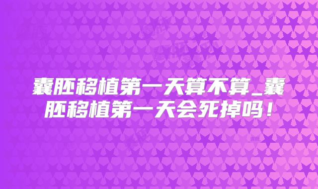 囊胚移植第一天算不算_囊胚移植第一天会死掉吗！